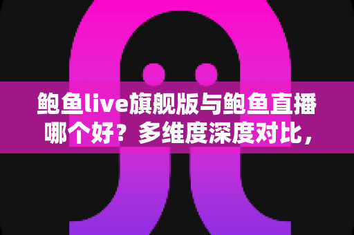 鲍鱼live旗舰版与鲍鱼直播哪个好？多维度深度对比，帮你找到最适合自己的直播体验