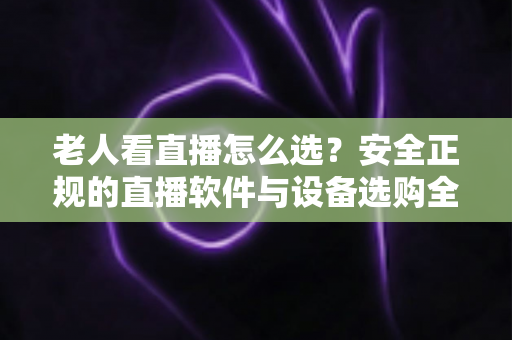 老人看直播怎么选?安全正规的直播软件与设备选购全指南 老人看直播怎么选?安全正规的直播软件与设备选购全指南
