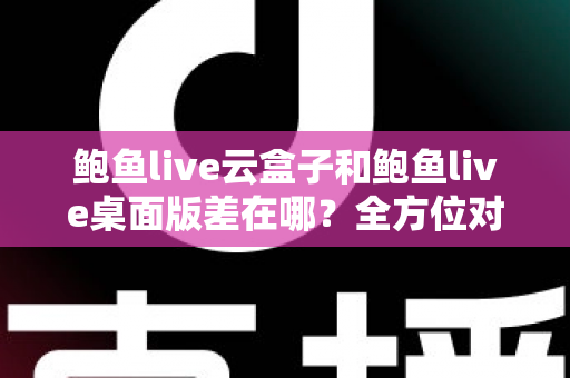 鲍鱼live云盒子和鲍鱼live桌面版差在哪?全方位对比帮你选对最适合的版本 鲍鱼live云盒子和鲍鱼live桌面版差在哪?全方位对比帮你选对最适合的版本