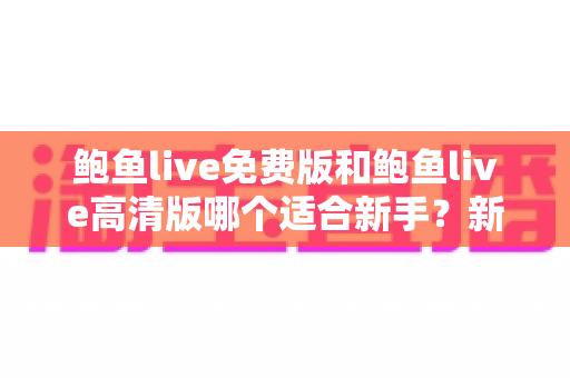 鲍鱼live免费版和鲍鱼live高清版哪个适合新手？新手入门选版全方位指南