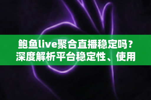 鲍鱼live聚合直播稳定吗？深度解析平台稳定性、使用风险与优化技巧全指南