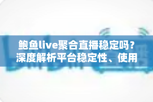 鲍鱼live聚合直播稳定吗？深度解析平台稳定性、使用风险与优化技巧全指南