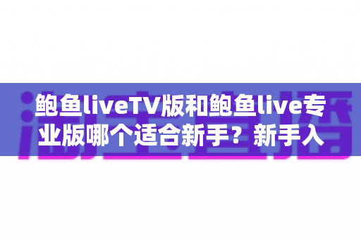鲍鱼liveTV版和鲍鱼live专业版哪个适合新手?新手入门选购全攻略 鲍鱼liveTV版和鲍鱼live专业版哪个适合新手?新手入门选购全攻略