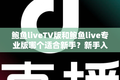 鲍鱼liveTV版和鲍鱼live专业版哪个适合新手?新手入门选购全攻略 鲍鱼liveTV版和鲍鱼live专业版哪个适合新手?新手入门选购全攻略