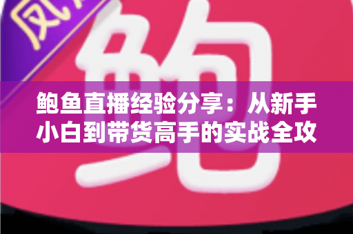 鲍鱼直播经验分享：从新手小白到带货高手的实战全攻略