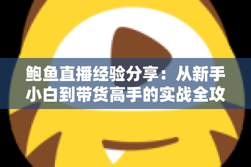 鲍鱼直播经验分享：从新手小白到带货高手的实战全攻略