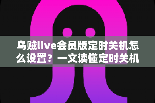 乌贼live会员版定时关机怎么设置？一文读懂定时关机功能全攻略