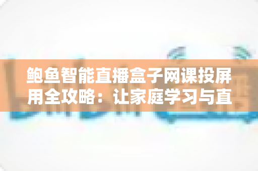 鲍鱼智能直播盒子网课投屏用全攻略:让家庭学习与直播体验一步到位的智慧终端 鲍鱼智能直播盒子网课投屏用全攻略:让家庭学习与直播体验一步到位的智慧终端