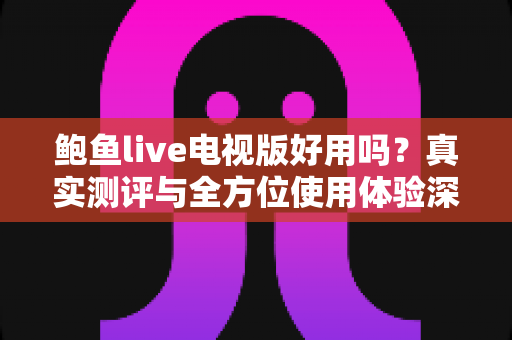 鲍鱼live电视版好用吗？真实测评与全方位使用体验深度解析