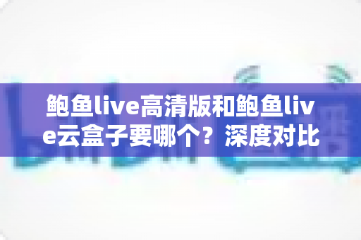 鲍鱼live高清版和鲍鱼live云盒子要哪个?深度对比分析助你轻松做出最佳选择 鲍鱼live高清版和鲍鱼live云盒子要哪个?深度对比分析助你轻松做出最佳选择