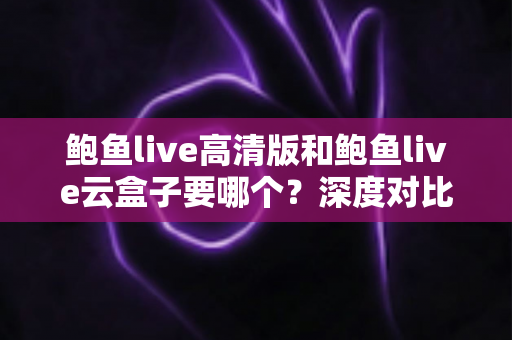 鲍鱼live高清版和鲍鱼live云盒子要哪个?深度对比分析助你轻松做出最佳选择 鲍鱼live高清版和鲍鱼live云盒子要哪个?深度对比分析助你轻松做出最佳选择