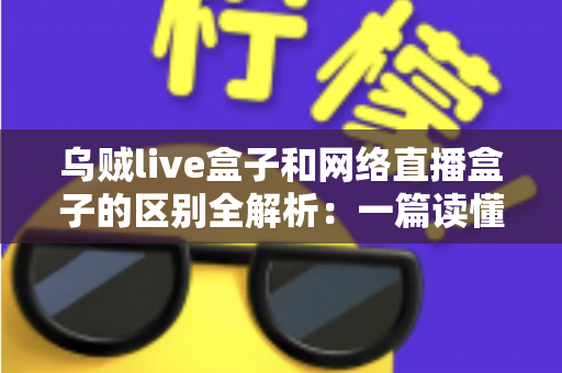 乌贼live盒子和网络直播盒子的区别全解析:一篇读懂直播设备选购的实用指南 乌贼live盒子和网络直播盒子的区别全解析:一篇读懂直播设备选购的实用指南