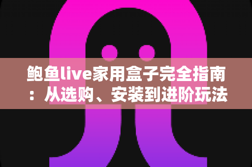 鲍鱼live家用盒子完全指南：从选购、安装到进阶玩法，打造你的理想家庭影音中心