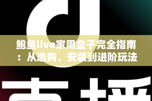 鲍鱼live家用盒子完全指南：从选购、安装到进阶玩法，打造你的理想家庭影音中心