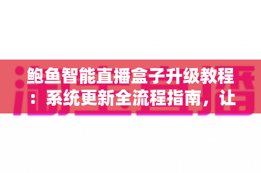鲍鱼智能直播盒子升级教程:系统更新全流程指南,让直播设备焕然一新 鲍鱼智能直播盒子升级教程:系统更新全流程指南,让直播设备焕然一新