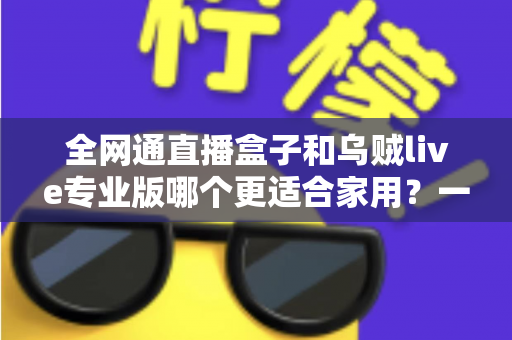 全网通直播盒子和乌贼live专业版哪个更适合家用?一文读懂两大方案的选购全攻略 全网通直播盒子和乌贼live专业版哪个更适合家用?一文读懂两大方案的选购全攻略