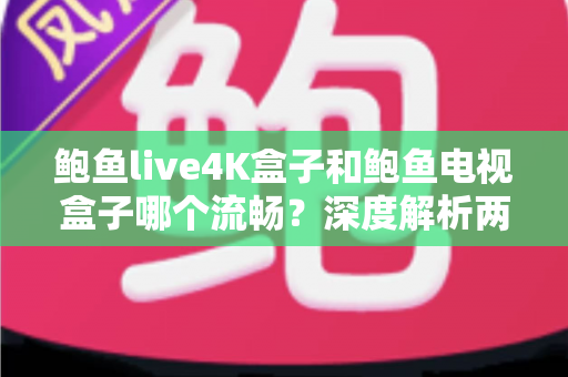 鲍鱼live4K盒子和鲍鱼电视盒子哪个流畅？深度解析两大盒子性能差异与选购全攻略