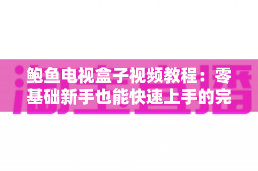 鲍鱼电视盒子视频教程:零基础新手也能快速上手的完整学习指南 鲍鱼电视盒子视频教程:零基础新手也能快速上手的完整学习指南