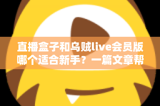 直播盒子和乌贼live会员版哪个适合新手？一篇文章帮你彻底搞懂选择思路