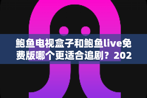 鲍鱼电视盒子和鲍鱼live免费版哪个更适合追剧？2025追剧党必看的深度对比与选购指南