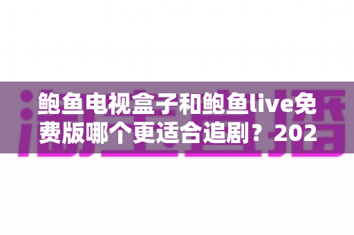 鲍鱼电视盒子和鲍鱼live免费版哪个更适合追剧？2025追剧党必看的深度对比与选购指南