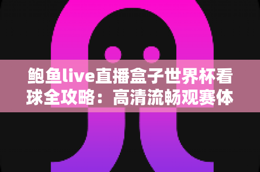 鲍鱼live直播盒子世界杯看球全攻略:高清流畅观赛体验一站式指南 鲍鱼live直播盒子世界杯看球全攻略:高清流畅观赛体验一站式指南