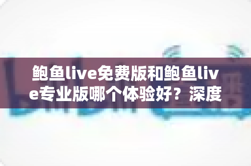 鲍鱼live免费版和鲍鱼live专业版哪个体验好?深度对比评测帮你选对版本不踩坑 鲍鱼live免费版和鲍鱼live专业版哪个体验好?深度对比评测帮你选对版本不踩坑