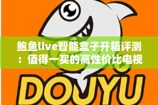 鲍鱼live智能盒子开箱评测:值得一买的高性价比电视盒子吗?深度实测告诉你答案 鲍鱼live智能盒子开箱评测:值得一买的高性价比电视盒子吗?深度实测告诉你答案