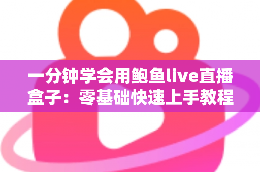 一分钟学会用鲍鱼live直播盒子：零基础快速上手教程与实用技巧大全