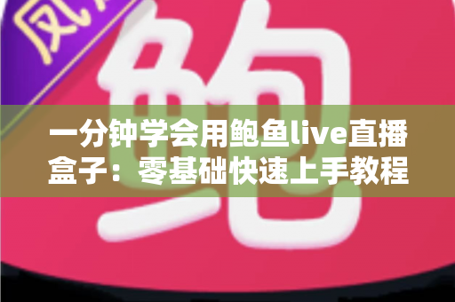 一分钟学会用鲍鱼live直播盒子：零基础快速上手教程与实用技巧大全