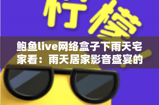 鲍鱼live网络盒子下雨天宅家看：雨天居家影音盛宴的全方位攻略与沉浸式体验指南