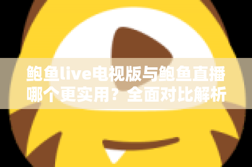 鲍鱼live电视版与鲍鱼直播哪个更实用?全面对比解析助你选出最佳观看方案 鲍鱼live电视版与鲍鱼直播哪个更实用?全面对比解析助你选出最佳观看方案