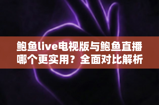 鲍鱼live电视版与鲍鱼直播哪个更实用?全面对比解析助你选出最佳观看方案 鲍鱼live电视版与鲍鱼直播哪个更实用?全面对比解析助你选出最佳观看方案