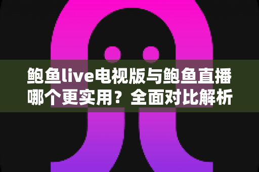 鲍鱼live电视版与鲍鱼直播哪个更实用？全面对比解析助你选出最佳观看方案