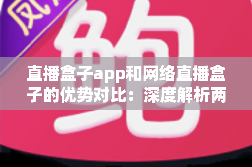 直播盒子app和网络直播盒子的优势对比:深度解析两种主流直播方案,助你轻松选出最适合的观影利器 直播盒子app和网络直播盒子的优势对比:深度解析两种主流直播方案,助你轻松选出最适合的观影利器