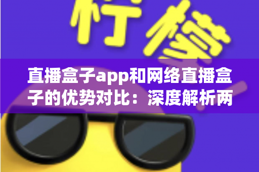 直播盒子app和网络直播盒子的优势对比:深度解析两种主流直播方案,助你轻松选出最适合的观影利器 直播盒子app和网络直播盒子的优势对比:深度解析两种主流直播方案,助你轻松选出最适合的观影利器