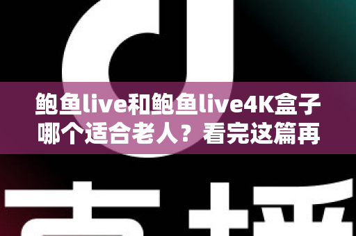 鲍鱼live和鲍鱼live4K盒子哪个适合老人?看完这篇再下手,让爸妈轻松看电视不犯难 鲍鱼live和鲍鱼live4K盒子哪个适合老人?看完这篇再下手,让爸妈轻松看电视不犯难