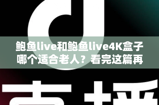 鲍鱼live和鲍鱼live4K盒子哪个适合老人？看完这篇再下手，让爸妈轻松看电视不犯难