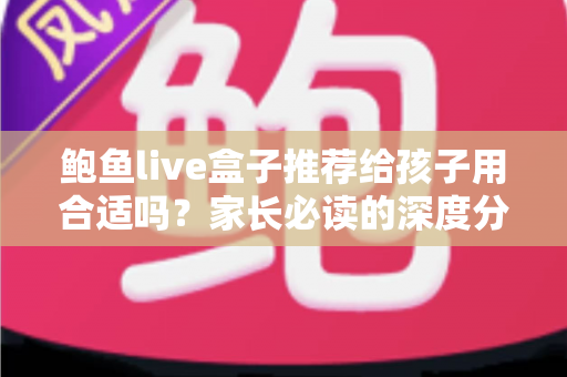 鲍鱼live盒子推荐给孩子用合适吗?家长必读的深度分析与安全选购指南 鲍鱼live盒子推荐给孩子用合适吗?家长必读的深度分析与安全选购指南