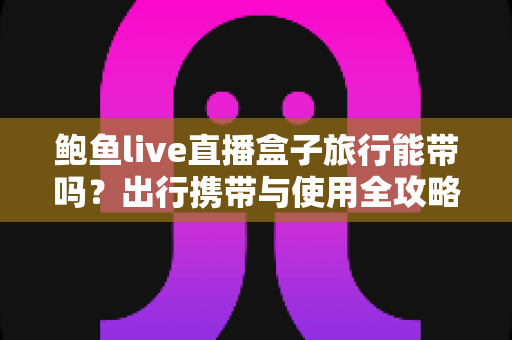 鲍鱼live直播盒子旅行能带吗？出行携带与使用全攻略