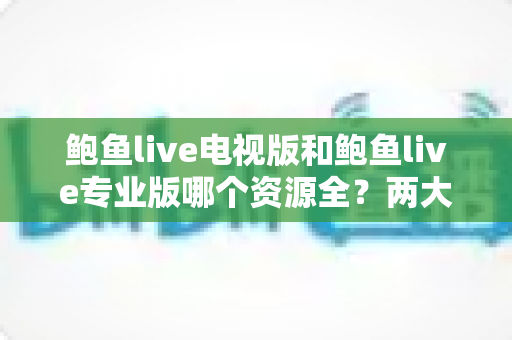 鲍鱼live电视版和鲍鱼live专业版哪个资源全？两大版本深度对比与选购指南