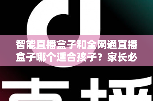 智能直播盒子和全网通直播盒子哪个适合孩子？家长必读的选购指南与全面对比解析