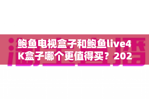 鲍鱼电视盒子和鲍鱼live4K盒子哪个更值得买？2025年最新深度对比与选购全攻略