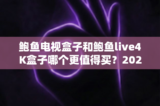 鲍鱼电视盒子和鲍鱼live4K盒子哪个更值得买？2025年最新深度对比与选购全攻略