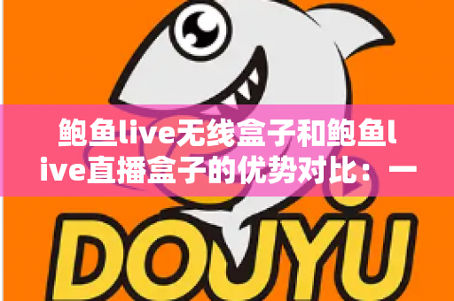 鲍鱼live无线盒子和鲍鱼live直播盒子的优势对比:一篇看懂差异,选购不再纠结 鲍鱼live无线盒子和鲍鱼live直播盒子的优势对比:一篇看懂差异,选购不再纠结
