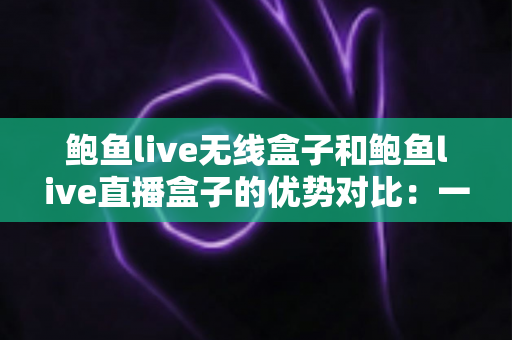 鲍鱼live无线盒子和鲍鱼live直播盒子的优势对比:一篇看懂差异,选购不再纠结 鲍鱼live无线盒子和鲍鱼live直播盒子的优势对比:一篇看懂差异,选购不再纠结