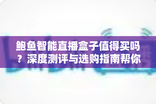 鲍鱼智能直播盒子值得买吗？深度测评与选购指南帮你一次看懂