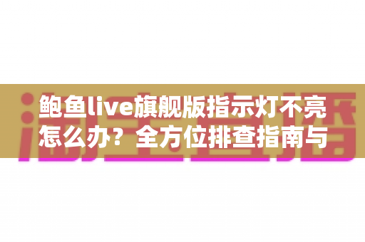 鲍鱼live旗舰版指示灯不亮怎么办?全方位排查指南与实用解决方案 鲍鱼live旗舰版指示灯不亮怎么办?全方位排查指南与实用解决方案