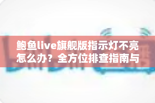 鲍鱼live旗舰版指示灯不亮怎么办?全方位排查指南与实用解决方案 鲍鱼live旗舰版指示灯不亮怎么办?全方位排查指南与实用解决方案