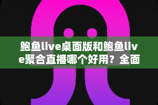 鲍鱼live桌面版和鲍鱼live聚合直播哪个好用?全面对比评测与选购指南 鲍鱼live桌面版和鲍鱼live聚合直播哪个好用?全面对比评测与选购指南